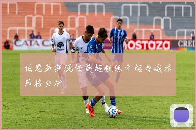 伯恩茅斯现任英超教练介绍与战术风格分析