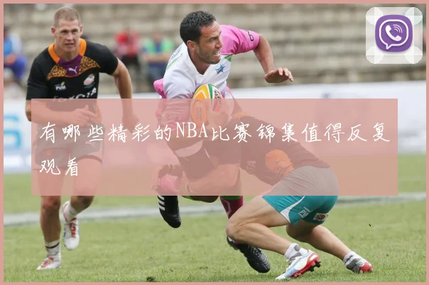 有哪些精彩的NBA比赛锦集值得反复观看