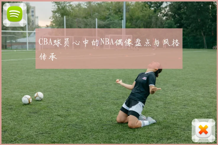 CBA球员心中的NBA偶像盘点与风格传承