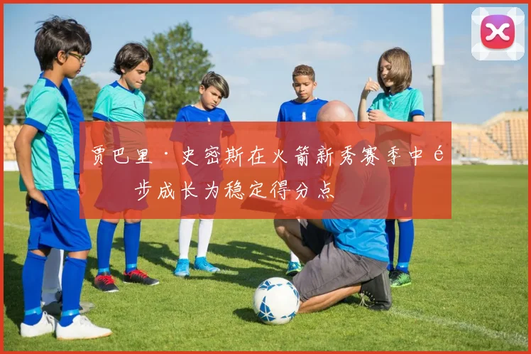 贾巴里·史密斯在火箭新秀赛季中逐步成长为稳定得分点