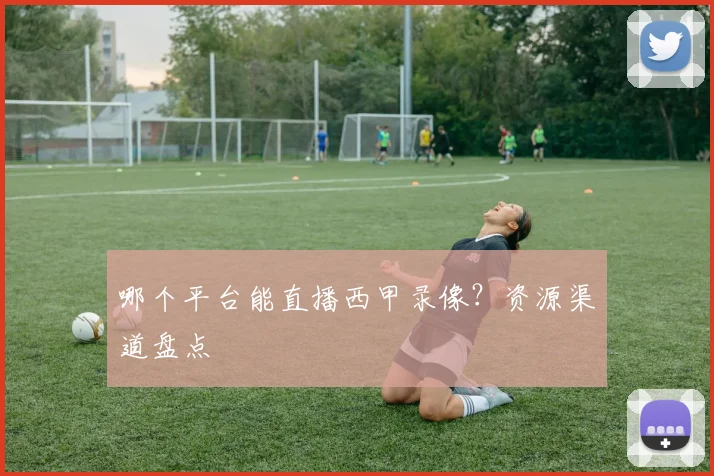 哪个平台能直播西甲录像？资源渠道盘点